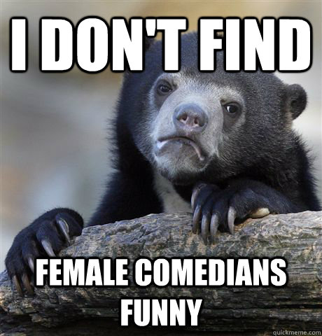 I Don't find female comedians funny  Confession Bear