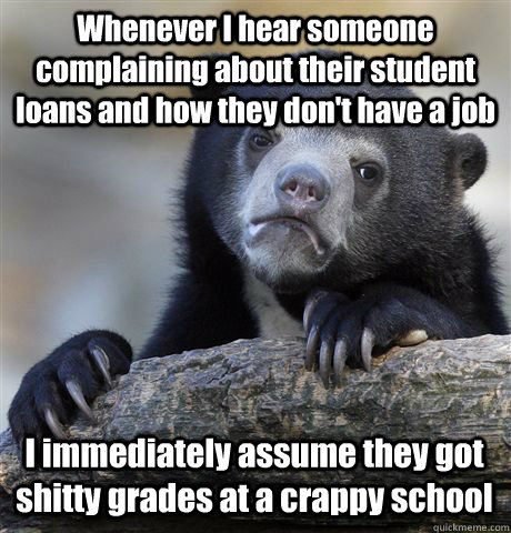 Whenever I hear someone complaining about their student loans and how they don't have a job I immediately assume they got shitty grades at a crappy school  Confession Bear