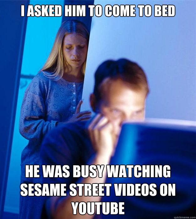 I asked him to come to bed He was busy watching sesame street videos on youtube  Redditors Wife