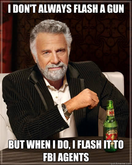 I don't always flash a gun but when I do, I flash it to FBI agents  Dos Equis man