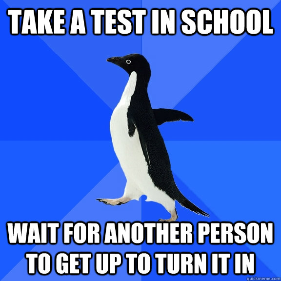 Take a test in school Wait for another person to get up to turn it in  Socially Awkward Penguin