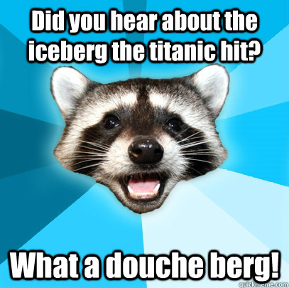 Did you hear about the iceberg the titanic hit? What a douche berg! - Did you hear about the iceberg the titanic hit? What a douche berg!  Lame Pun Coon