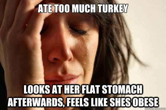 ate too much turkey looks at her flat stomach afterwards, feels like shes obese    First World Problems