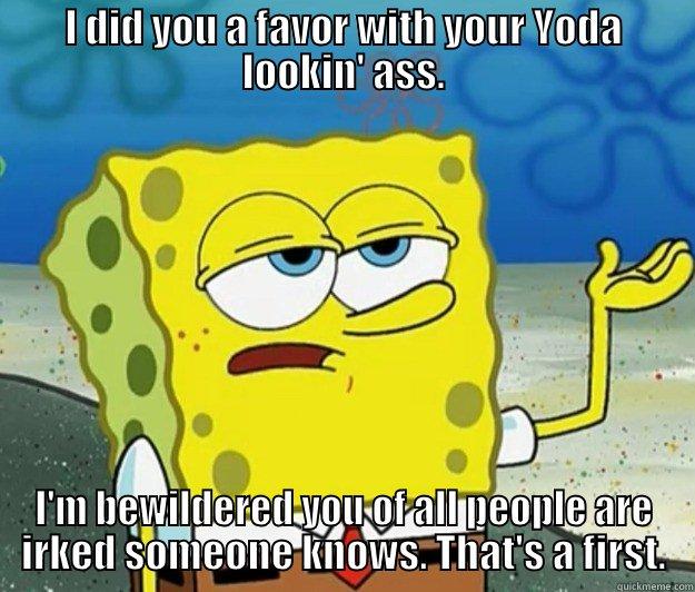 I DID YOU A FAVOR WITH YOUR YODA LOOKIN' ASS. I'M BEWILDERED YOU OF ALL PEOPLE ARE IRKED SOMEONE KNOWS. THAT'S A FIRST. Tough Spongebob