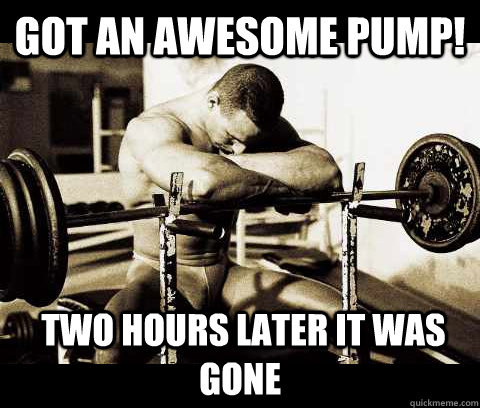 Got an awesome pump!  Two hours later it was gone  Bodybuilder Problems