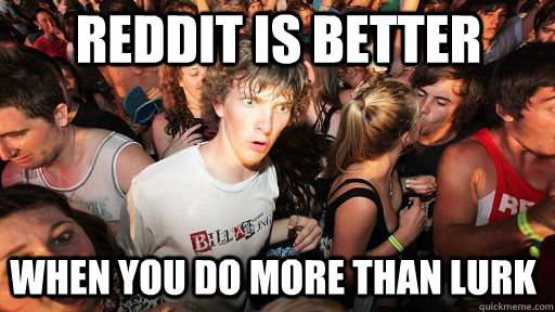 Reddit is better When you do more than lurk  Sudden Clarity Clarence