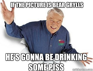 If the picture is Bear Grylls He's gonna be drinking some piss  Obvious John Madden