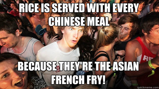 Rice is served with every Chinese meal
 because they're the Asian french fry!  Sudden Clarity Clarence