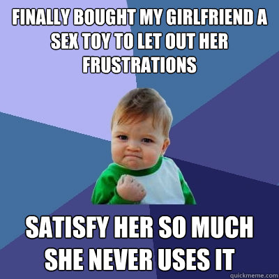 Finally bought my girlfriend a sex toy to let out her frustrations Satisfy her so much she never uses it  Success Kid