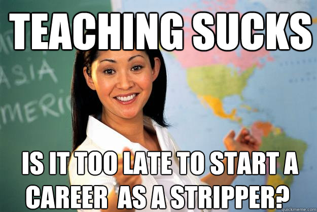 Teaching sucks  Is it too late to start a career  as a stripper?  Unhelpful High School Teacher