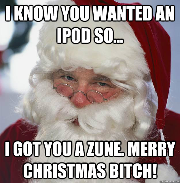 I know you wanted an iPod so... I got you a Zune. Merry Christmas Bitch!  Scumbag Santa