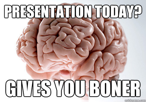 Presentation today? Gives you boner  Scumbag Brain