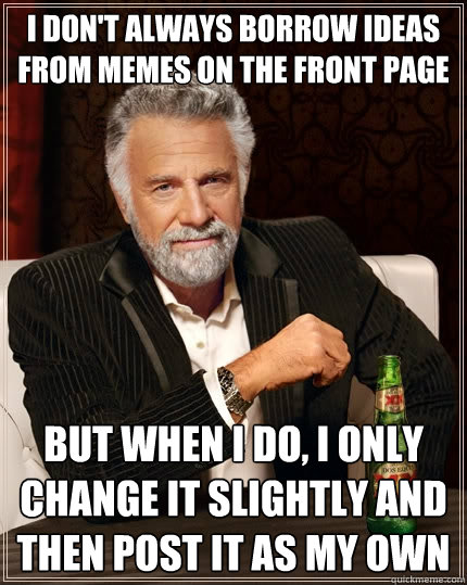 i don't always borrow ideas from memes on the front page But when I do, i only change it slightly and then post it as my own  The Most Interesting Man In The World