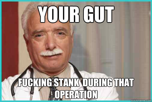 Your Gut Fucking Stank  during that operation  