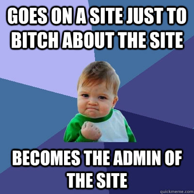 Goes on a site Just to bitch about the site Becomes the admin of the site - Goes on a site Just to bitch about the site Becomes the admin of the site  Success Kid