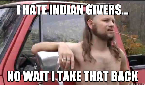 I hate indian givers... no wait i take that back   Almost Politically Correct Redneck