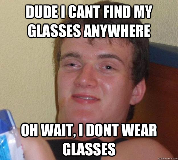 Dude I cant find my glasses anywhere Oh wait, I dont wear glasses 10