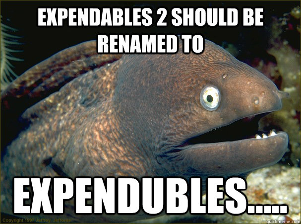 Expendables 2 should be renamed to EXPENDUBLES.....   Bad Joke Eel