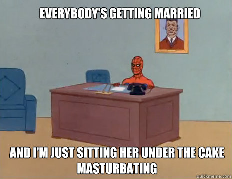 everybody's getting married and i'm just sitting her under the cake masturbating  masturbating spiderman