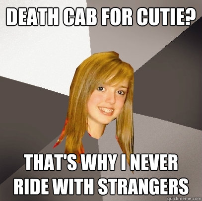 Death Cab for cutie? That's why I never ride with strangers  Musically Oblivious 8th Grader