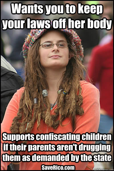 Wants you to keep your laws off her body Supports confiscating children if their parents aren't drugging them as demanded by the state SaveRico.com  College Liberal