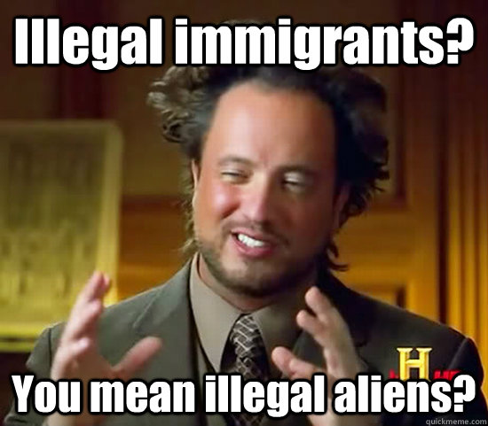 Illegal immigrants? You mean illegal aliens?  Ancient Aliens