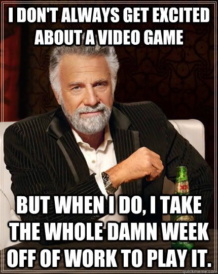 I don't always get excited about a video game But when I do, I take the whole damn week off of work to play it. - I don't always get excited about a video game But when I do, I take the whole damn week off of work to play it.  The Most Interesting Man In The World