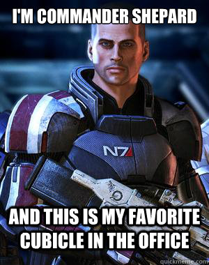 I'm Commander Shepard And this is my favorite cubicle in the office  Commander Shepard