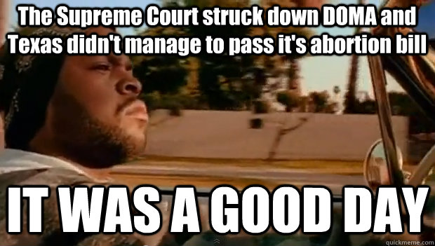 The Supreme Court struck down DOMA and Texas didn't manage to pass it's abortion bill IT WAS A GOOD DAY  It was a good day