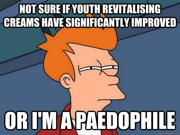 not sure if youth revitalising creams have significantly improved or I'm a paedophile  Futurama Fry