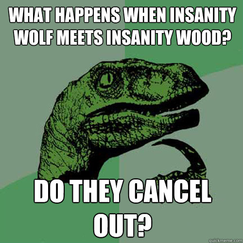 What happens when insanity wolf meets insanity wood? Do they cancel out?  Philosoraptor