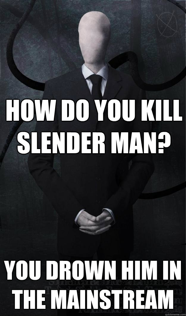 How do you kill slender man? you drown him in the mainstream  - How do you kill slender man? you drown him in the mainstream   Slenderman