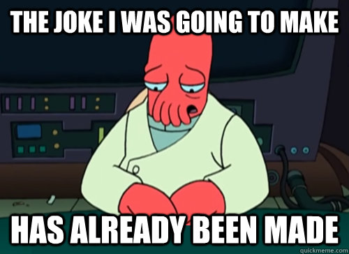 The joke I was going to make has already been made  sad zoidberg