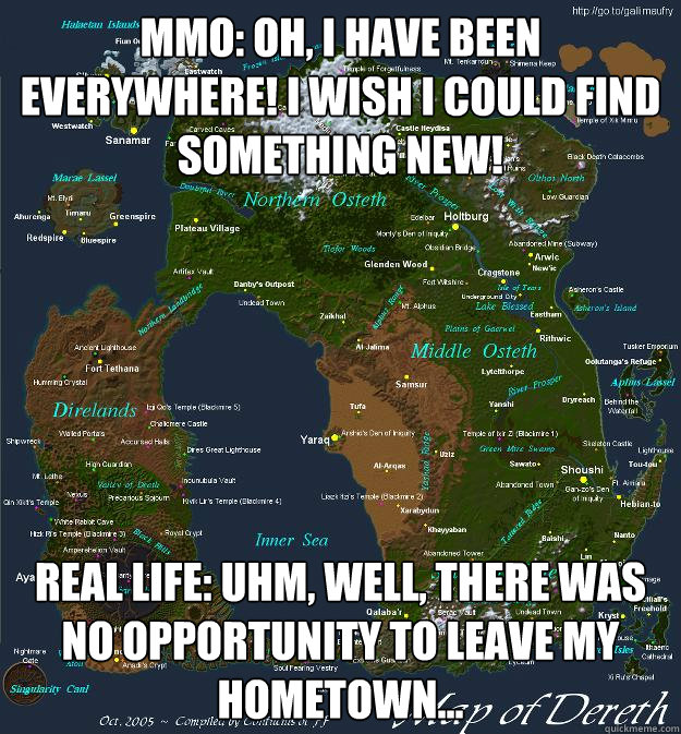 MMO: Oh, I have been everywhere! I wish I could find something new! real life: uhm, well, there was no opportunity to leave my hometown...  MMO vs RL