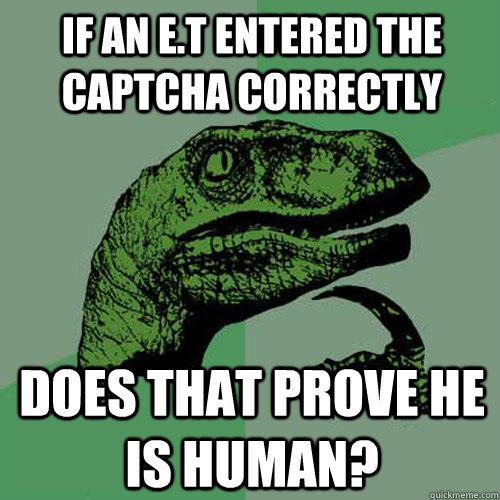 if an E.T entered the captcha correctly does that prove he is human?  - if an E.T entered the captcha correctly does that prove he is human?   Philosoraptor