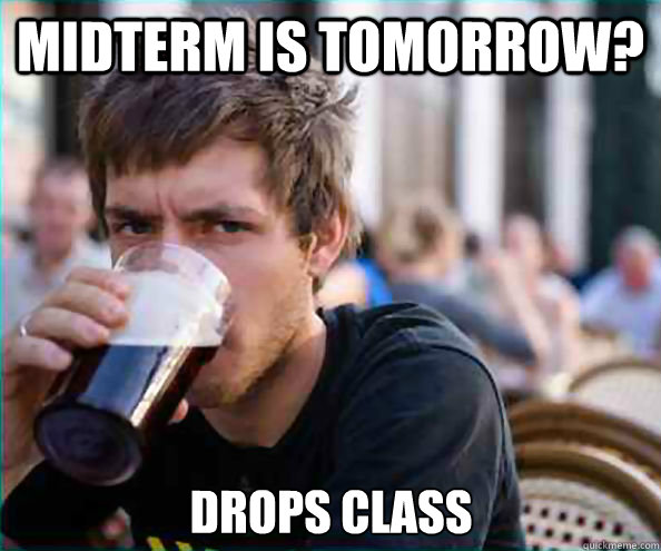 Midterm is tomorrow? Drops class  Lazy College Senior