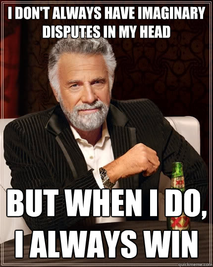 I don't always have imaginary disputes in my head but when I do, i always win - I don't always have imaginary disputes in my head but when I do, i always win  The Most Interesting Man In The World