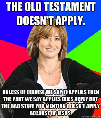 The Old Testament doesn't apply.  Unless of course we say it applies then the part we say applies does apply but the bad stuff you mention doesn't apply because of Jesus.   Sheltering Suburban Mom