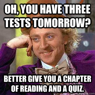 Oh, YOU HAVE THREE TESTS TOMORROW? BETTER GIVE YOU A CHAPTER OF READING AND A QUIZ.  Condescending Wonka