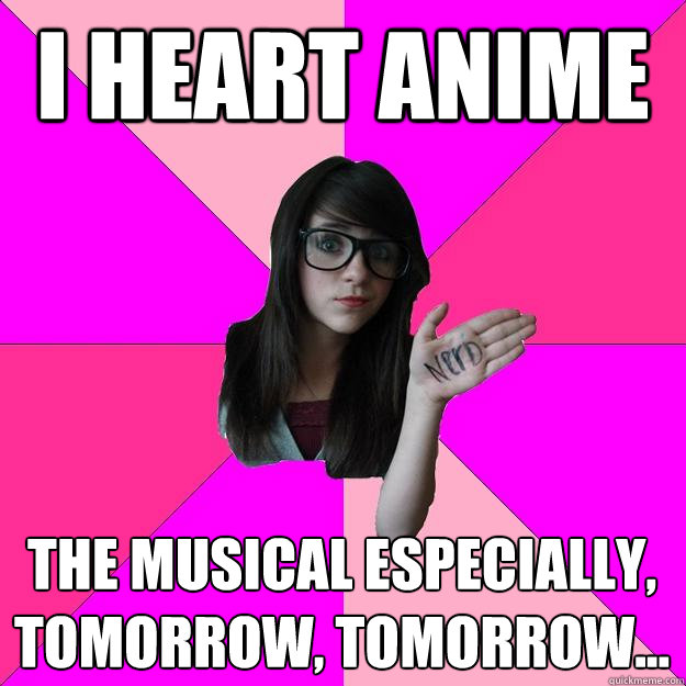 I HEART ANIME THE MUSICAL ESPECIALLY, TOMORROW, TOMORROW...  Idiot Nerd Girl