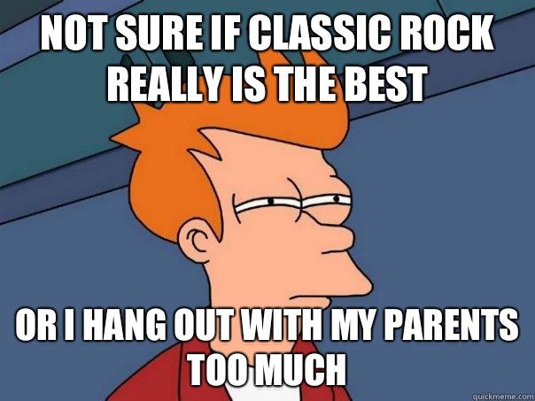 Not sure if classic rock really is the best Or I hang out with my parents too much - Not sure if classic rock really is the best Or I hang out with my parents too much  Futurama Fry