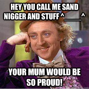 Hey you call me sand nigger and stuff ^____^ Your mum would be so proud!  Condescending Wonka