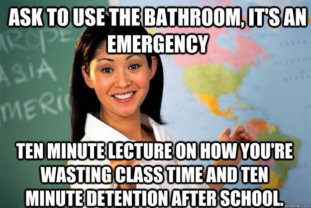 Ask to use the bathroom, it's an emergency ten minute lecture on how you're wasting class time and ten minute detention after school.  Unhelpful High School Teacher