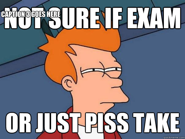 not sure if exam or just piss take Caption 3 goes here  Futurama Fry