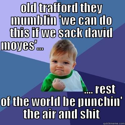OLD TRAFFORD THEY MUMBLIN 'WE CAN DO THIS IF WE SACK DAVID MOYES'...                                                                                       .... REST OF THE WORLD BE PUNCHIN' THE AIR AND SHIT Success Kid