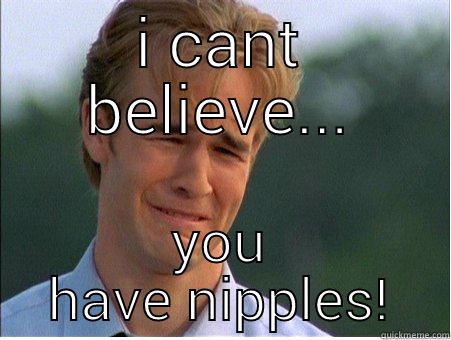 I CANT BELIEVE... YOU HAVE NIPPLES! 1990s Problems