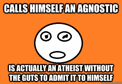 Calls himself an agnostic Is actually an atheist without the guts to admit it to himself  