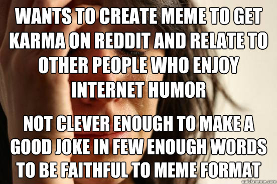 Wants to create meme to get karma on reddit and relate to other people who enjoy internet humor Not clever enough to make a good joke in few enough words to be faithful to meme format - Wants to create meme to get karma on reddit and relate to other people who enjoy internet humor Not clever enough to make a good joke in few enough words to be faithful to meme format  First World Problems