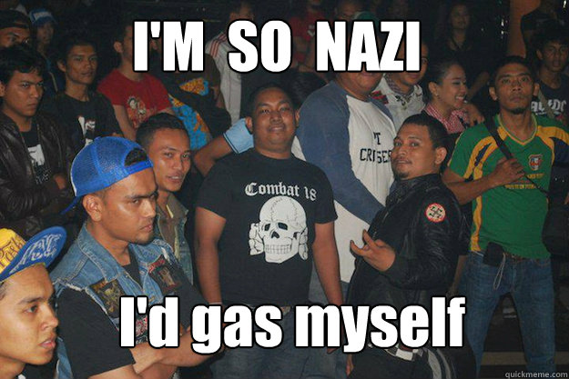 I'M  SO  NAZI I'd gas myself  