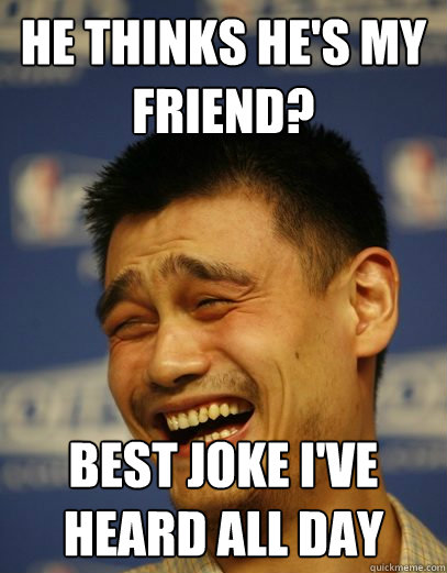 He thinks he's my friend? best joke i've heard all day - He thinks he's my friend? best joke i've heard all day  Yao Ming